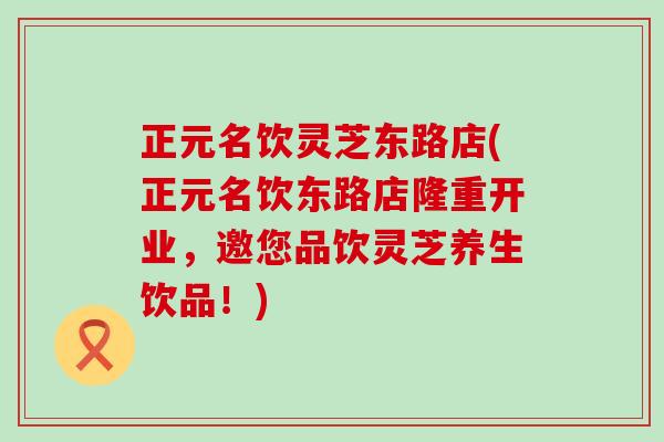 正元名饮灵芝东路店(正元名饮东路店隆重开业，邀您品饮灵芝养生饮品！)