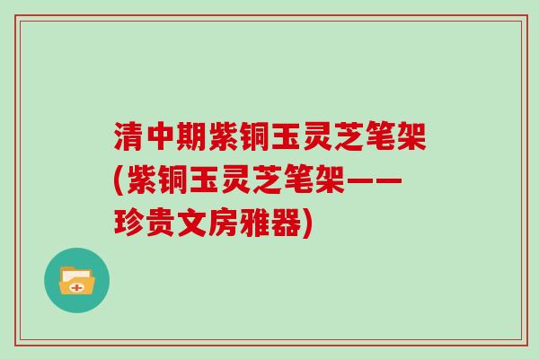 清中期紫铜玉灵芝笔架(紫铜玉灵芝笔架——珍贵文房雅器)