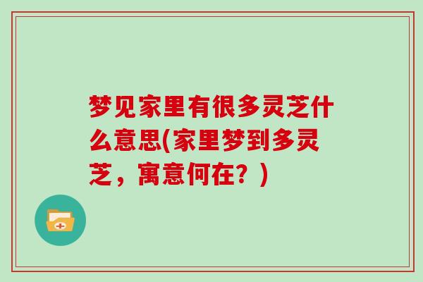 梦见家里有很多灵芝什么意思(家里梦到多灵芝，寓意何在？)