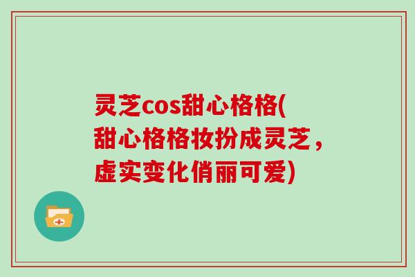 灵芝cos甜心格格(甜心格格妆扮成灵芝，虚实变化俏丽可爱)