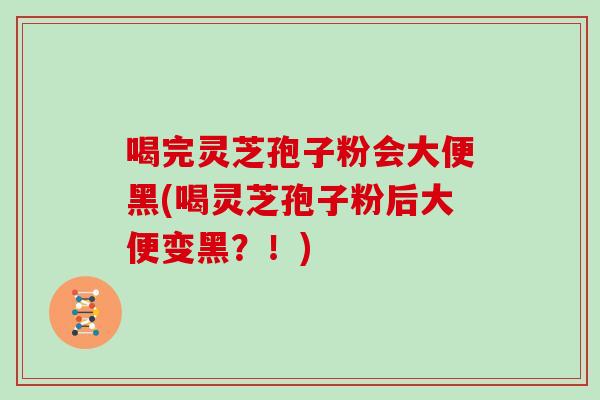 喝完灵芝孢子粉会大便黑(喝灵芝孢子粉后大便变黑？！)