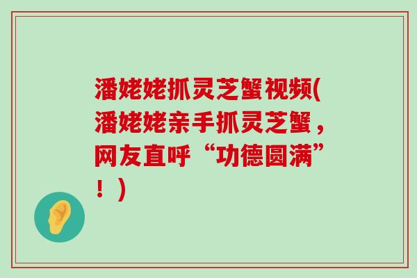 潘姥姥抓灵芝蟹视频(潘姥姥亲手抓灵芝蟹，网友直呼“功德圆满”！)