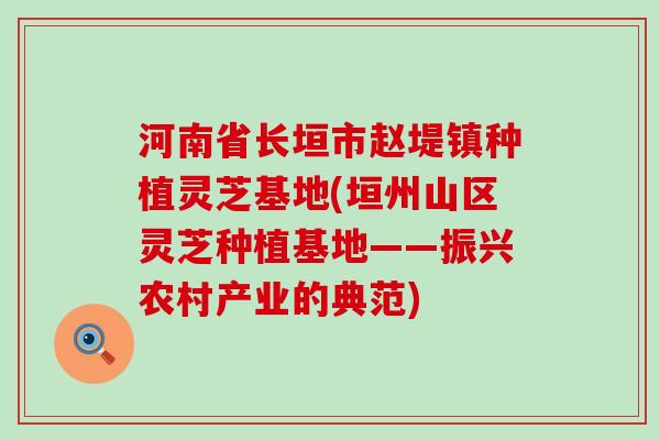 河南省长垣市赵堤镇种植灵芝基地(垣州山区灵芝种植基地——振兴农村产业的典范)