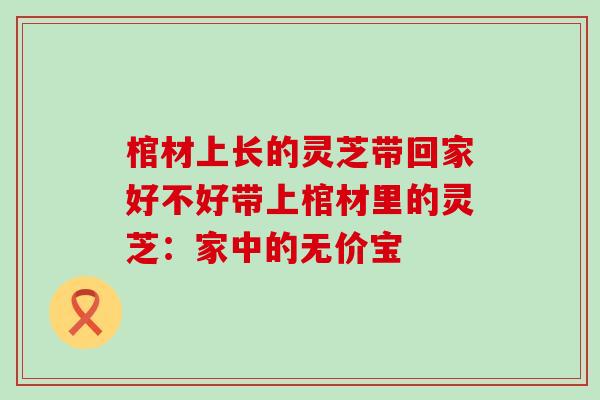 棺材上长的灵芝带回家好不好带上棺材里的灵芝：家中的无价宝