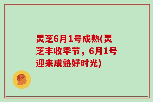 灵芝6月1号成熟(灵芝丰收季节，6月1号迎来成熟好时光)