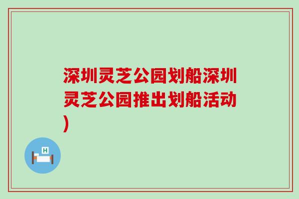 深圳灵芝公园划船深圳灵芝公园推出划船活动)