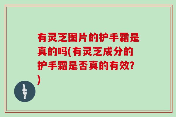 有灵芝图片的护手霜是真的吗(有灵芝成分的护手霜是否真的有效？)