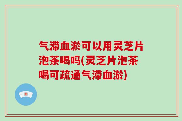 气滞淤可以用灵芝片泡茶喝吗(灵芝片泡茶喝可疏通气滞淤)