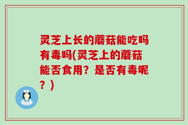 灵芝上长的蘑菇能吃吗有毒吗(灵芝上的蘑菇能否食用？是否有毒呢？)