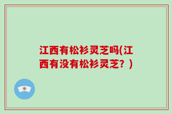 江西有松衫灵芝吗(江西有没有松衫灵芝？)