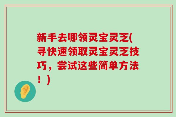 新手去哪领灵宝灵芝(寻快速领取灵宝灵芝技巧，尝试这些简单方法！)