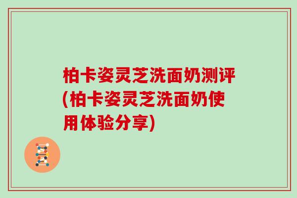 柏卡姿灵芝洗面奶测评(柏卡姿灵芝洗面奶使用体验分享)