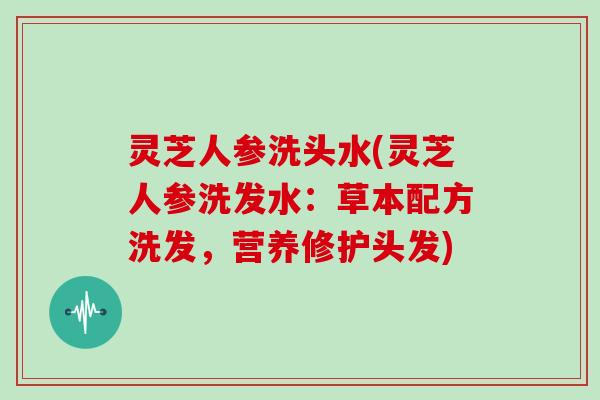 灵芝人参洗头水(灵芝人参洗发水：草本配方洗发，营养修护头发)