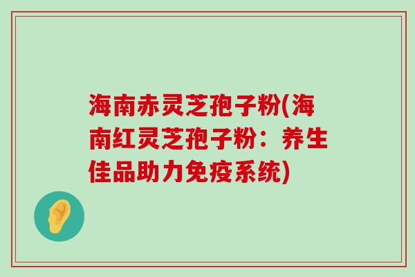 海南赤灵芝孢子粉(海南红灵芝孢子粉：养生佳品助力免疫系统)