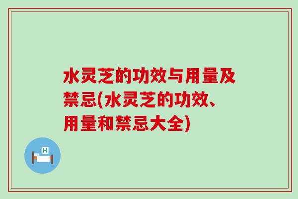 水灵芝的功效与用量及禁忌(水灵芝的功效、用量和禁忌大全)