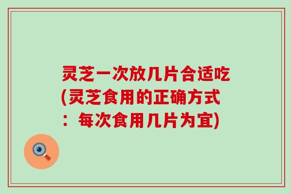 灵芝一次放几片合适吃(灵芝食用的正确方式：每次食用几片为宜)