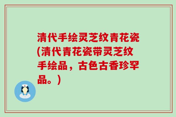 清代手绘灵芝纹青花瓷(清代青花瓷带灵芝纹手绘品，古色古香珍罕品。)