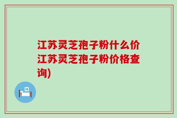 江苏灵芝孢子粉什么价江苏灵芝孢子粉价格查询)