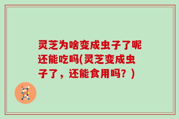 灵芝为啥变成虫子了呢还能吃吗(灵芝变成虫子了，还能食用吗？)