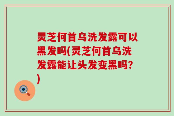 灵芝何首乌洗发露可以黑发吗(灵芝何首乌洗发露能让头发变黑吗？)