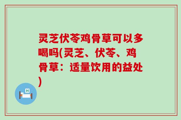 灵芝伏苓鸡骨草可以多喝吗(灵芝、伏苓、鸡骨草：适量饮用的益处)