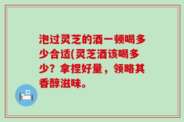 泡过灵芝的酒一顿喝多少合适(灵芝酒该喝多少？拿捏好量，领略其香醇滋味。