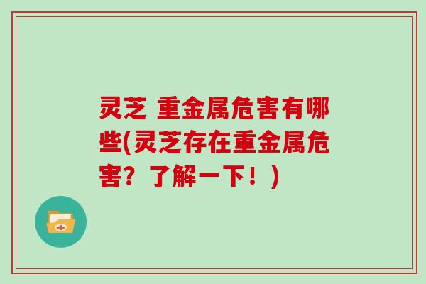 灵芝 重金属危害有哪些(灵芝存在重金属危害？了解一下！)