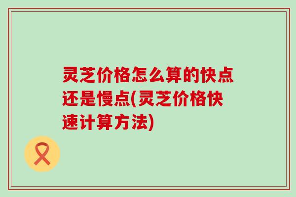 灵芝价格怎么算的快点还是慢点(灵芝价格快速计算方法)