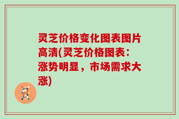 灵芝价格变化图表图片高清(灵芝价格图表：涨势明显，市场需求大涨)