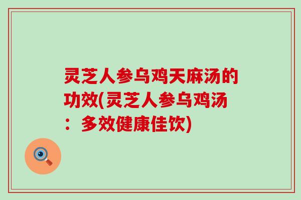 灵芝人参乌鸡天麻汤的功效(灵芝人参乌鸡汤：多效健康佳饮)