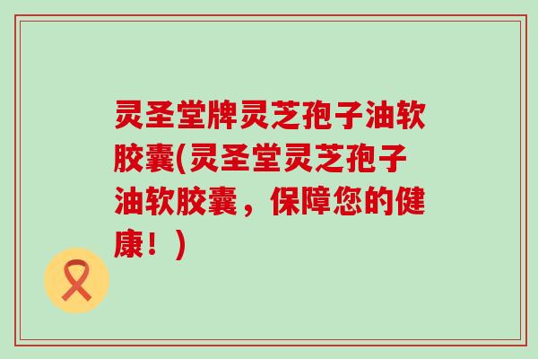 灵圣堂牌灵芝孢子油软胶囊(灵圣堂灵芝孢子油软胶囊，保障您的健康！)