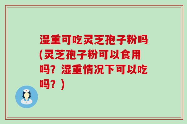 湿重可吃灵芝孢子粉吗(灵芝孢子粉可以食用吗？湿重情况下可以吃吗？)