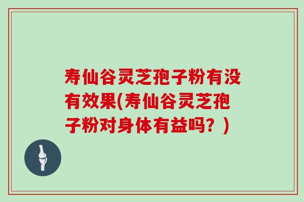 寿仙谷灵芝孢子粉有没有效果(寿仙谷灵芝孢子粉对身体有益吗？)