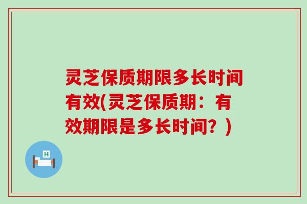 灵芝保质期限多长时间有效(灵芝保质期：有效期限是多长时间？)