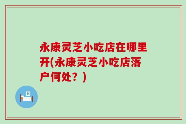 永康灵芝小吃店在哪里开(永康灵芝小吃店落户何处？)