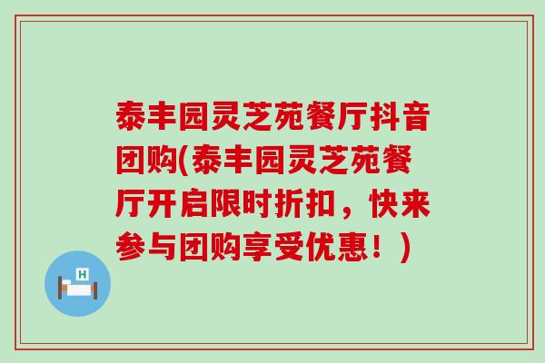 泰丰园灵芝苑餐厅抖音团购(泰丰园灵芝苑餐厅开启限时折扣，快来参与团购享受优惠！)