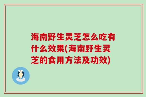 海南野生灵芝怎么吃有什么效果(海南野生灵芝的食用方法及功效)