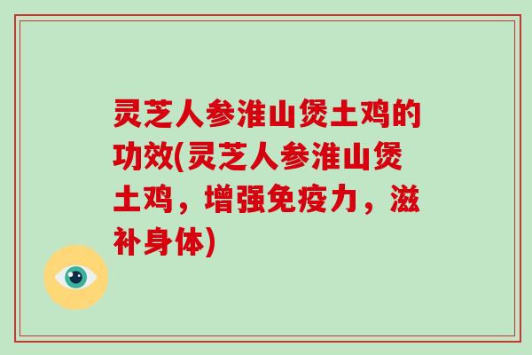 灵芝人参淮山煲土鸡的功效(灵芝人参淮山煲土鸡，增强免疫力，滋补身体)