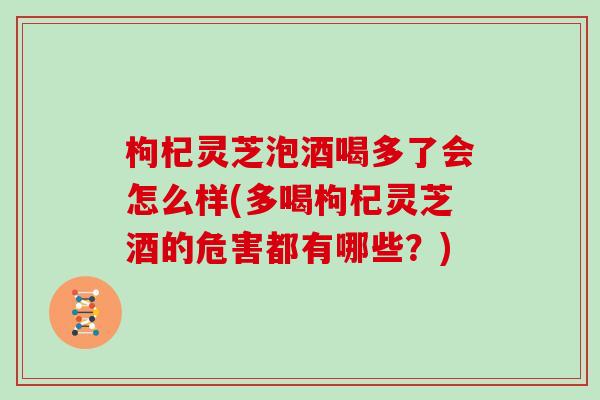 枸杞灵芝泡酒喝多了会怎么样(多喝枸杞灵芝酒的危害都有哪些？)