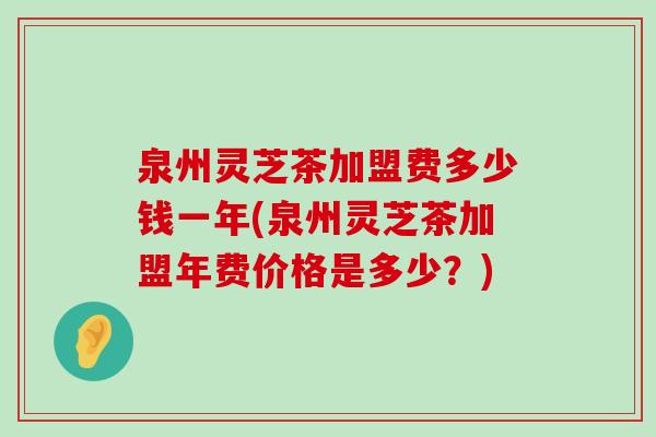 泉州灵芝茶加盟费多少钱一年(泉州灵芝茶加盟年费价格是多少？)