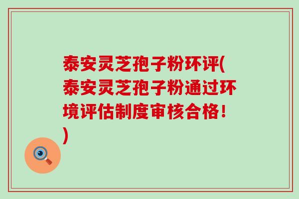 泰安灵芝孢子粉环评(泰安灵芝孢子粉通过环境评估制度审核合格！)