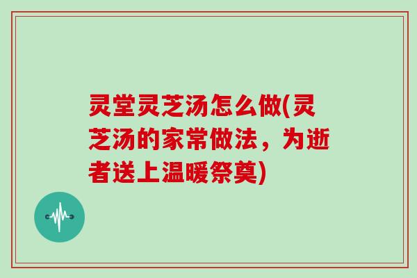 灵堂灵芝汤怎么做(灵芝汤的家常做法，为逝者送上温暖祭奠)