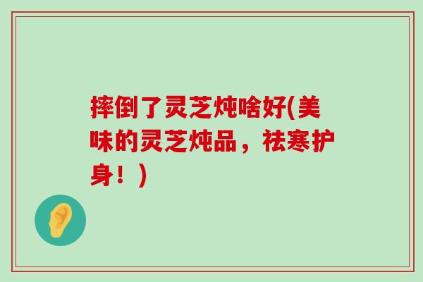 摔倒了灵芝炖啥好(美味的灵芝炖品，祛寒护身！)