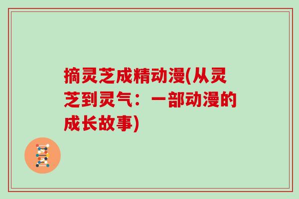 摘灵芝成精动漫(从灵芝到灵气：一部动漫的成长故事)