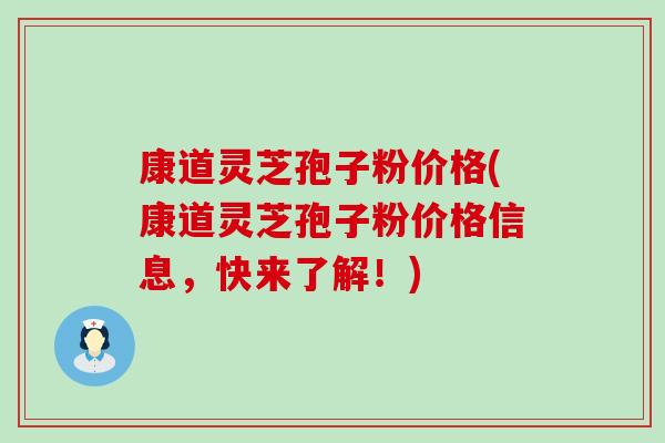 康道灵芝孢子粉价格(康道灵芝孢子粉价格信息，快来了解！)