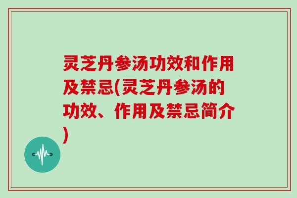 灵芝丹参汤功效和作用及禁忌(灵芝丹参汤的功效、作用及禁忌简介)