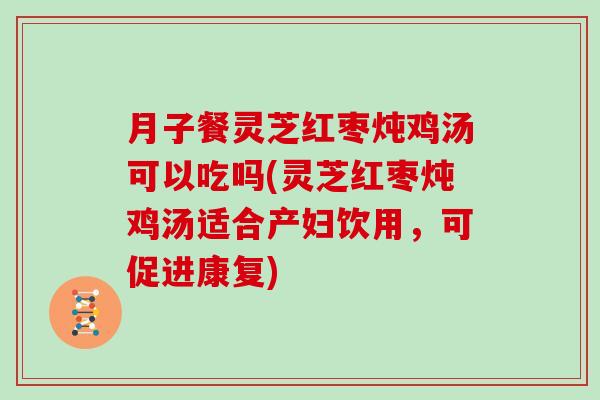 月子餐灵芝红枣炖鸡汤可以吃吗(灵芝红枣炖鸡汤适合产妇饮用，可促进康复)