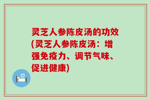 灵芝人参陈皮汤的功效(灵芝人参陈皮汤：增强免疫力、调节气味、促进健康)