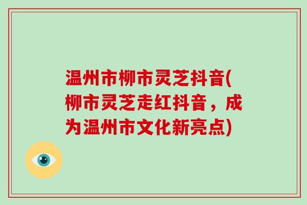 温州市柳市灵芝抖音(柳市灵芝走红抖音，成为温州市文化新亮点)