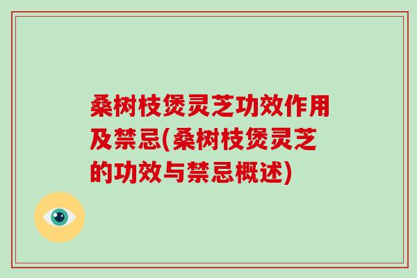 桑树枝煲灵芝功效作用及禁忌(桑树枝煲灵芝的功效与禁忌概述)